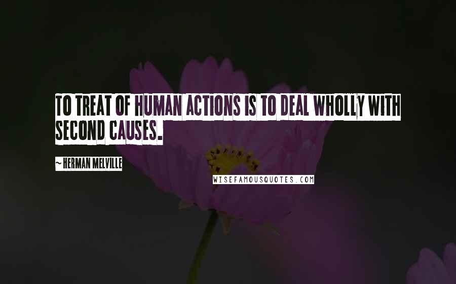 Herman Melville Quotes: To treat of human actions is to deal wholly with second causes.