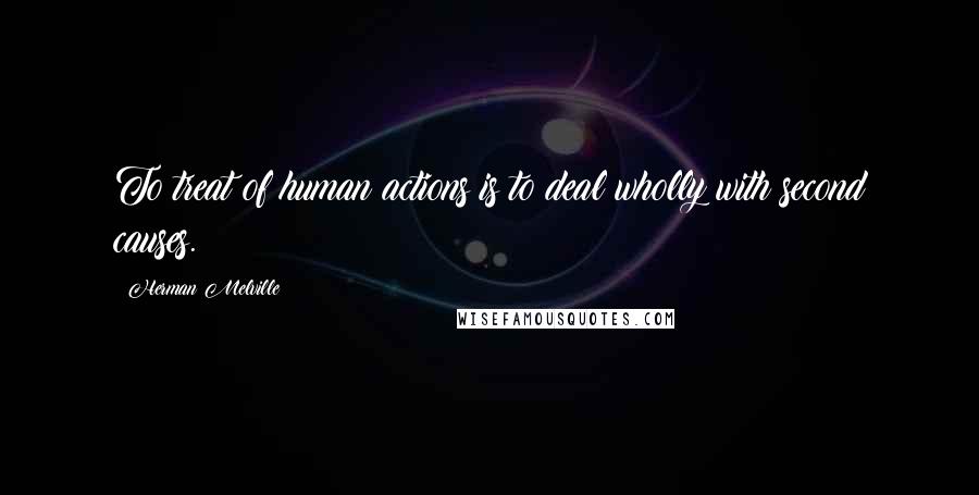 Herman Melville Quotes: To treat of human actions is to deal wholly with second causes.