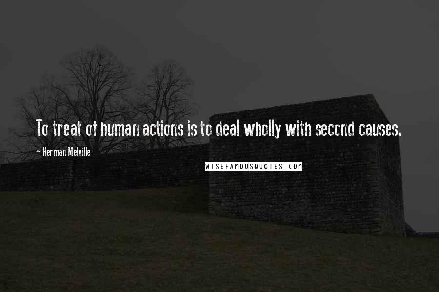 Herman Melville Quotes: To treat of human actions is to deal wholly with second causes.