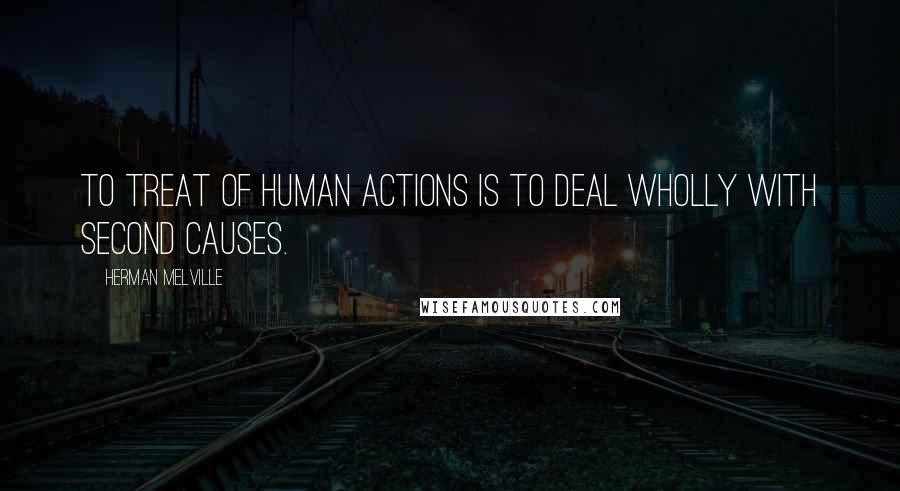 Herman Melville Quotes: To treat of human actions is to deal wholly with second causes.