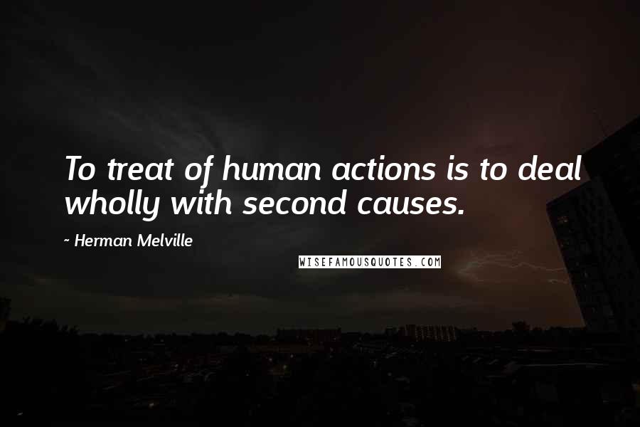 Herman Melville Quotes: To treat of human actions is to deal wholly with second causes.