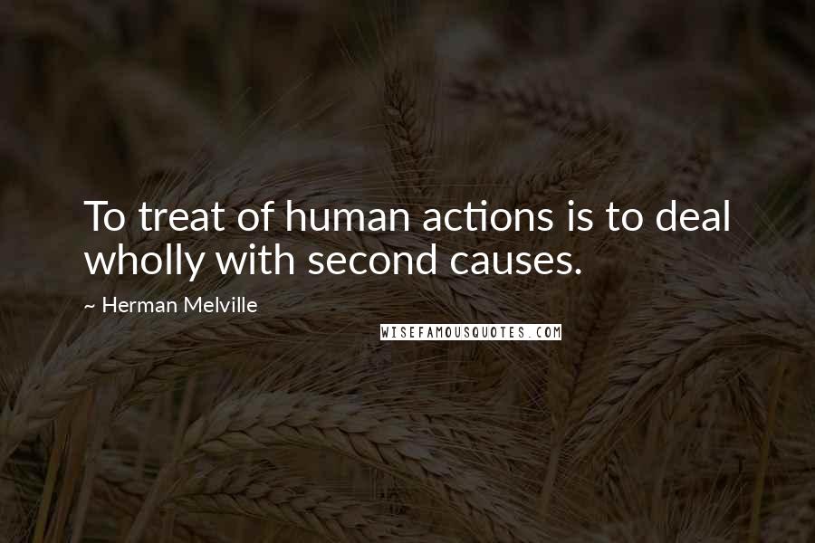 Herman Melville Quotes: To treat of human actions is to deal wholly with second causes.