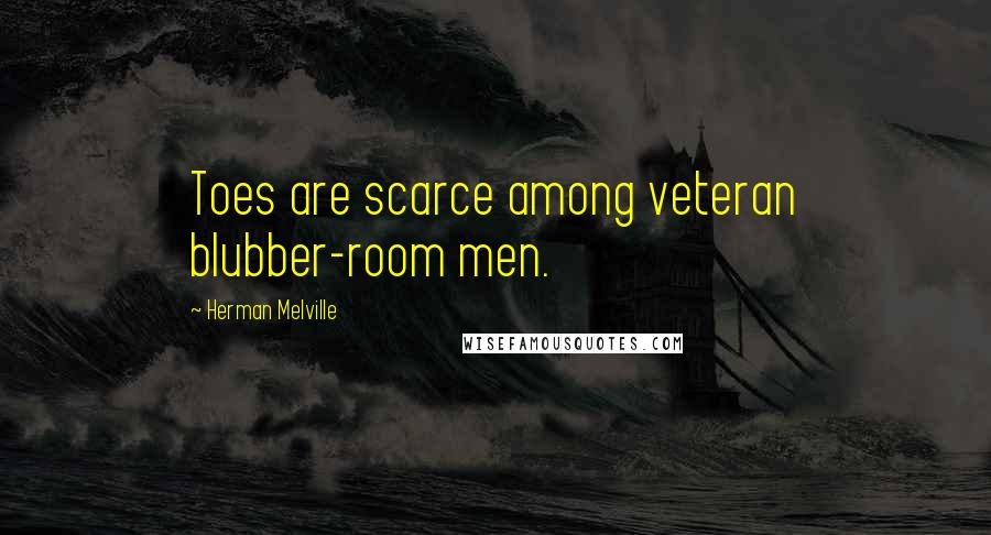 Herman Melville Quotes: Toes are scarce among veteran blubber-room men.