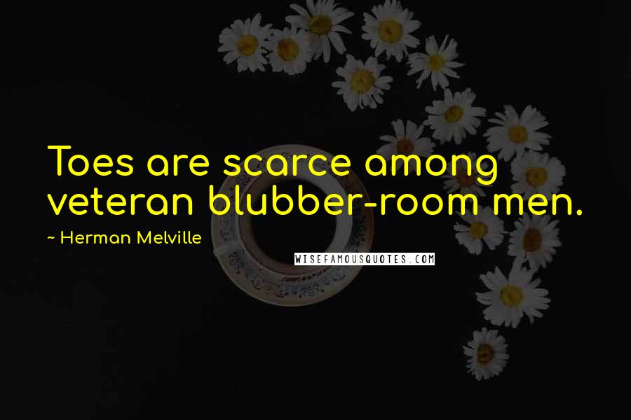 Herman Melville Quotes: Toes are scarce among veteran blubber-room men.
