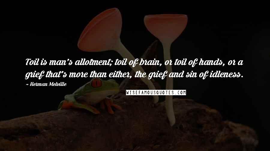 Herman Melville Quotes: Toil is man's allotment; toil of brain, or toil of hands, or a grief that's more than either, the grief and sin of idleness.