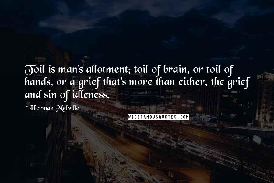 Herman Melville Quotes: Toil is man's allotment; toil of brain, or toil of hands, or a grief that's more than either, the grief and sin of idleness.