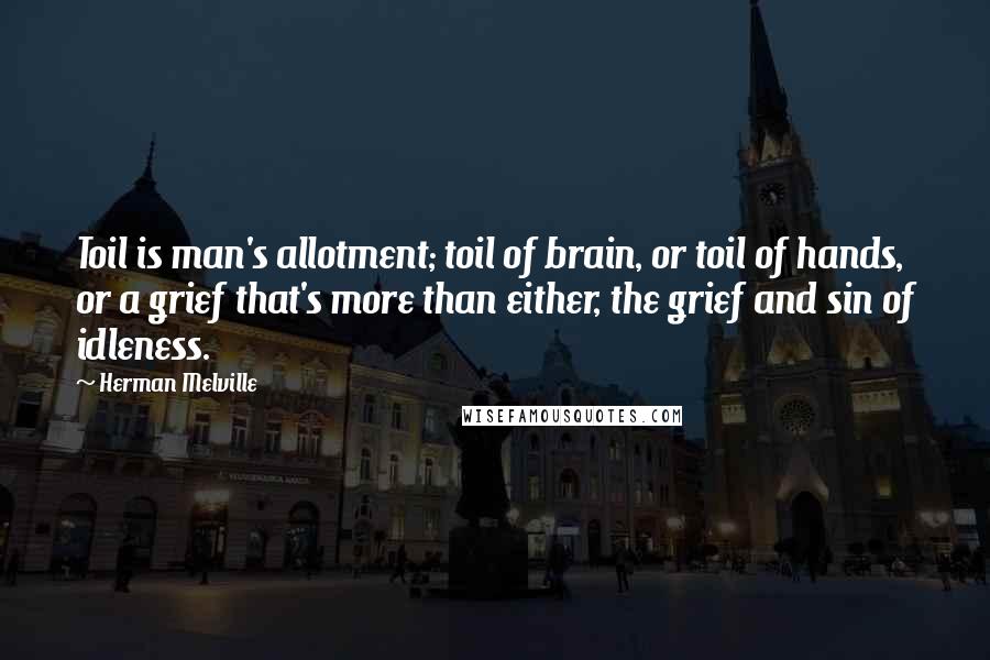 Herman Melville Quotes: Toil is man's allotment; toil of brain, or toil of hands, or a grief that's more than either, the grief and sin of idleness.