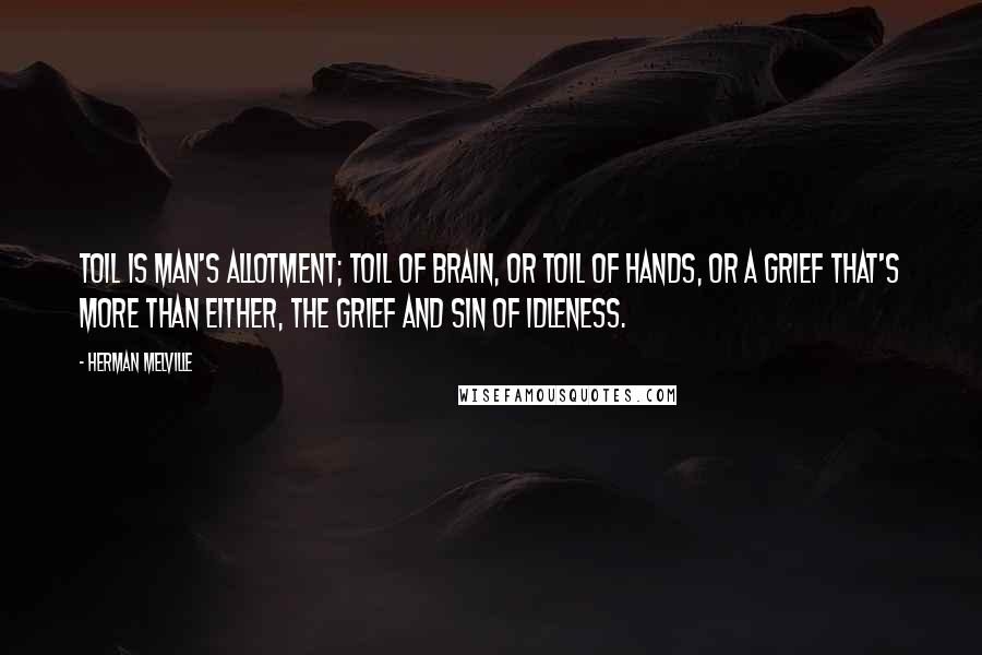Herman Melville Quotes: Toil is man's allotment; toil of brain, or toil of hands, or a grief that's more than either, the grief and sin of idleness.