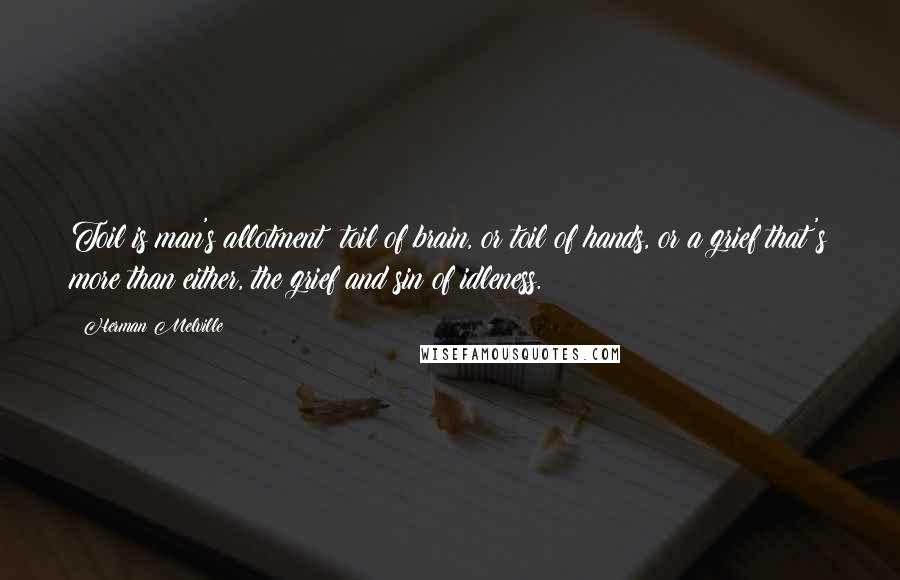 Herman Melville Quotes: Toil is man's allotment; toil of brain, or toil of hands, or a grief that's more than either, the grief and sin of idleness.