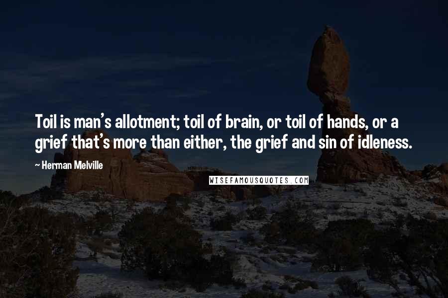Herman Melville Quotes: Toil is man's allotment; toil of brain, or toil of hands, or a grief that's more than either, the grief and sin of idleness.