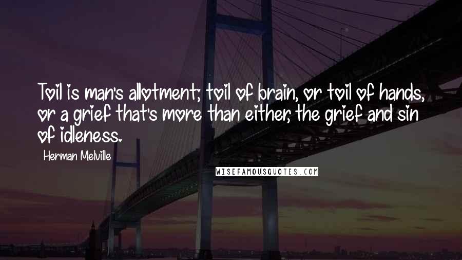 Herman Melville Quotes: Toil is man's allotment; toil of brain, or toil of hands, or a grief that's more than either, the grief and sin of idleness.