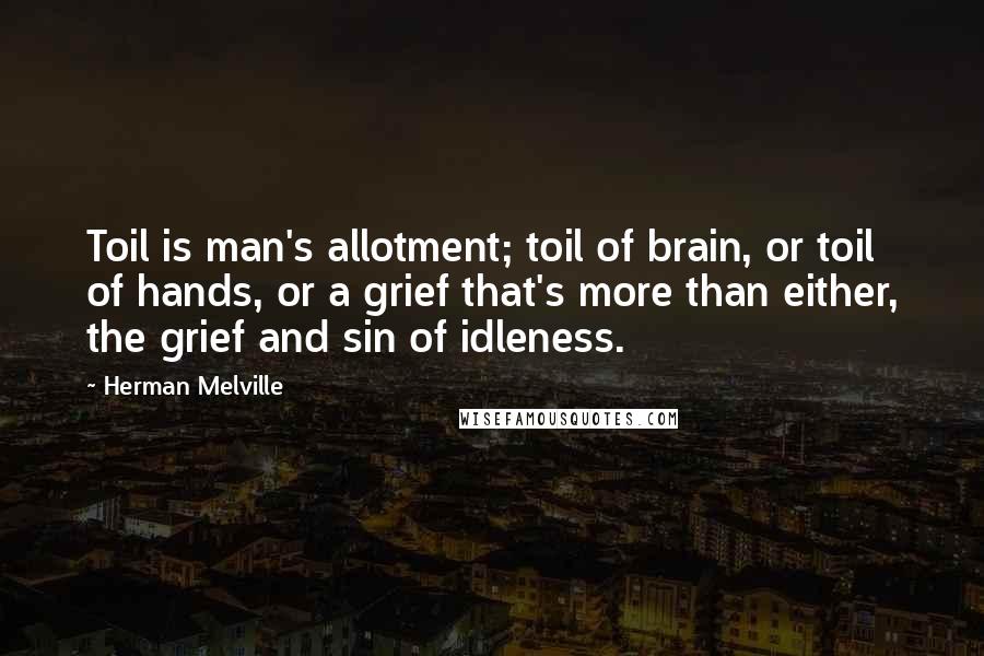Herman Melville Quotes: Toil is man's allotment; toil of brain, or toil of hands, or a grief that's more than either, the grief and sin of idleness.