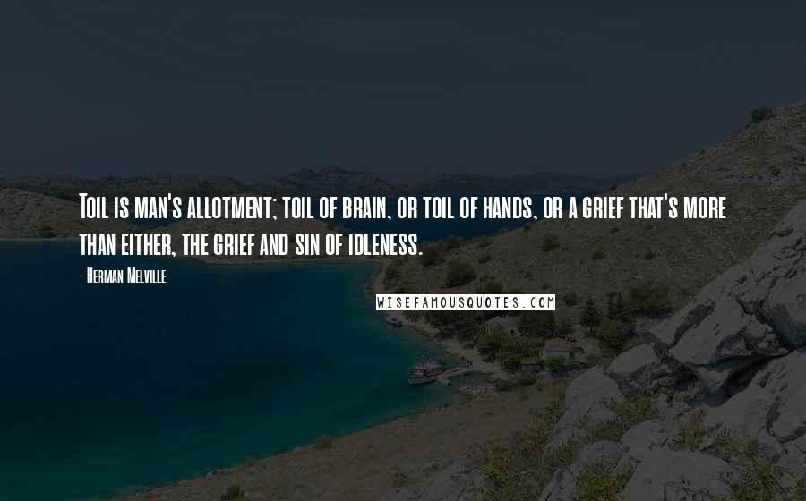 Herman Melville Quotes: Toil is man's allotment; toil of brain, or toil of hands, or a grief that's more than either, the grief and sin of idleness.