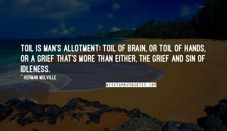 Herman Melville Quotes: Toil is man's allotment; toil of brain, or toil of hands, or a grief that's more than either, the grief and sin of idleness.