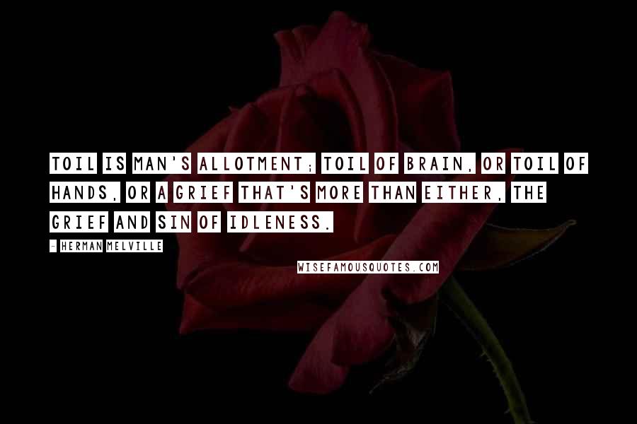 Herman Melville Quotes: Toil is man's allotment; toil of brain, or toil of hands, or a grief that's more than either, the grief and sin of idleness.