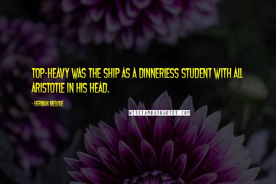 Herman Melville Quotes: Top-heavy was the ship as a dinnerless student with all Aristotle in his head.