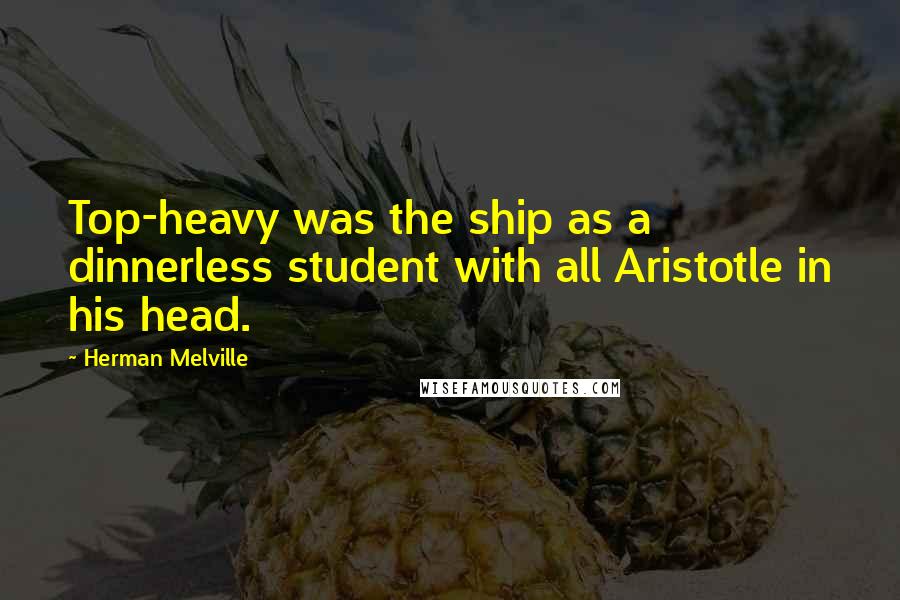 Herman Melville Quotes: Top-heavy was the ship as a dinnerless student with all Aristotle in his head.