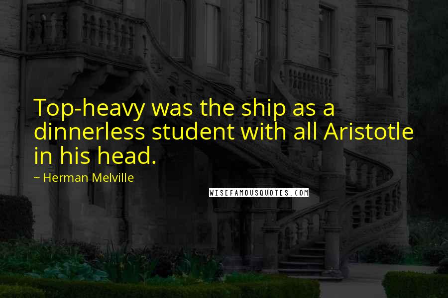 Herman Melville Quotes: Top-heavy was the ship as a dinnerless student with all Aristotle in his head.
