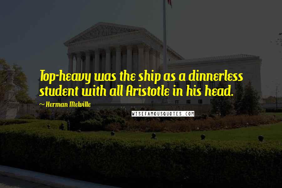 Herman Melville Quotes: Top-heavy was the ship as a dinnerless student with all Aristotle in his head.