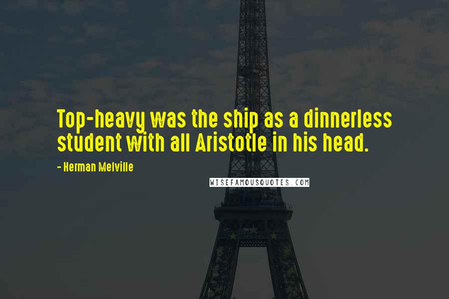 Herman Melville Quotes: Top-heavy was the ship as a dinnerless student with all Aristotle in his head.