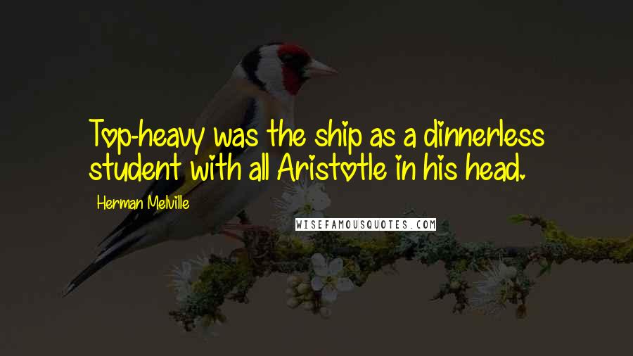 Herman Melville Quotes: Top-heavy was the ship as a dinnerless student with all Aristotle in his head.