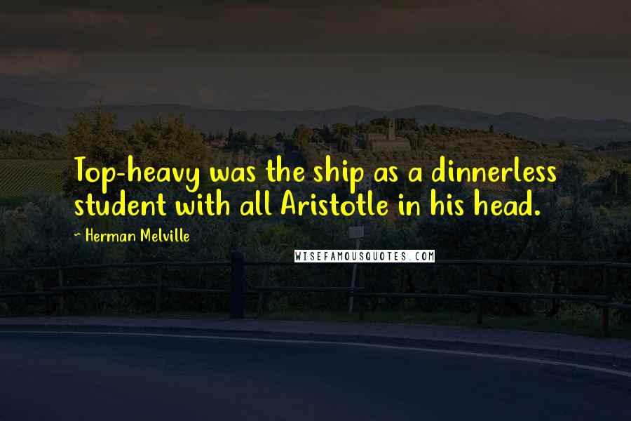 Herman Melville Quotes: Top-heavy was the ship as a dinnerless student with all Aristotle in his head.