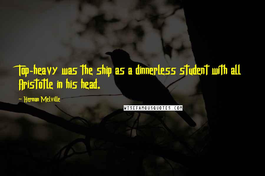 Herman Melville Quotes: Top-heavy was the ship as a dinnerless student with all Aristotle in his head.