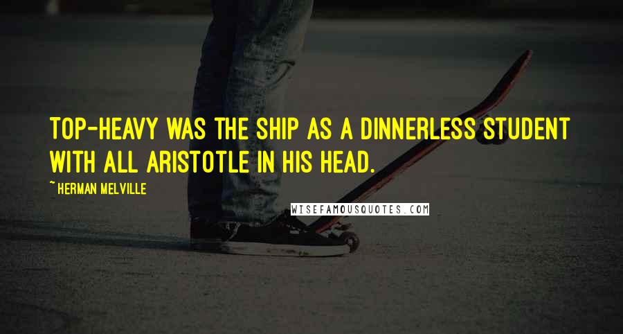 Herman Melville Quotes: Top-heavy was the ship as a dinnerless student with all Aristotle in his head.