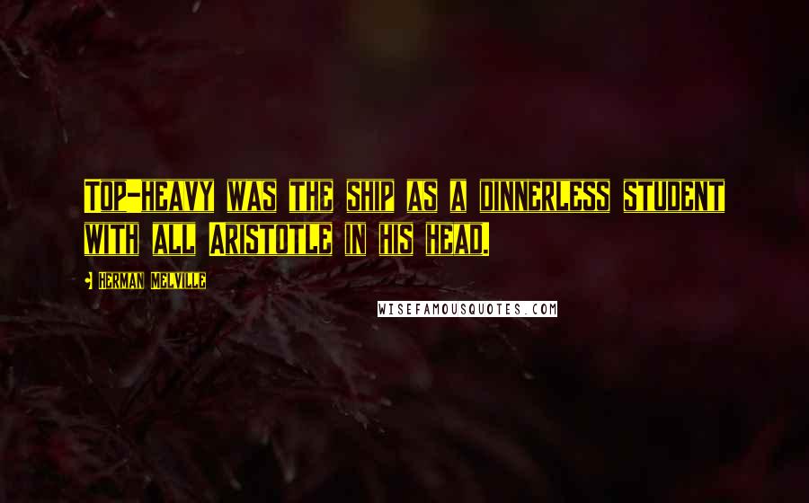 Herman Melville Quotes: Top-heavy was the ship as a dinnerless student with all Aristotle in his head.