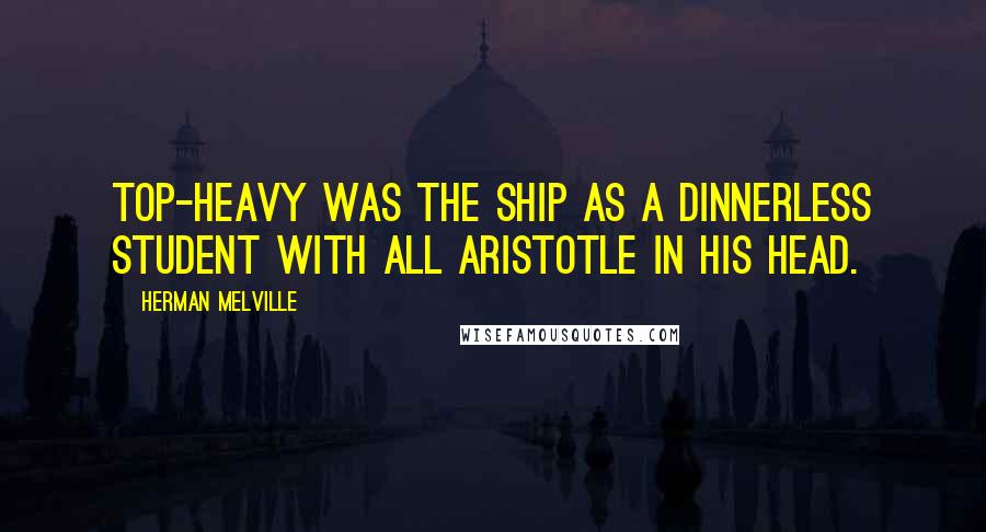 Herman Melville Quotes: Top-heavy was the ship as a dinnerless student with all Aristotle in his head.