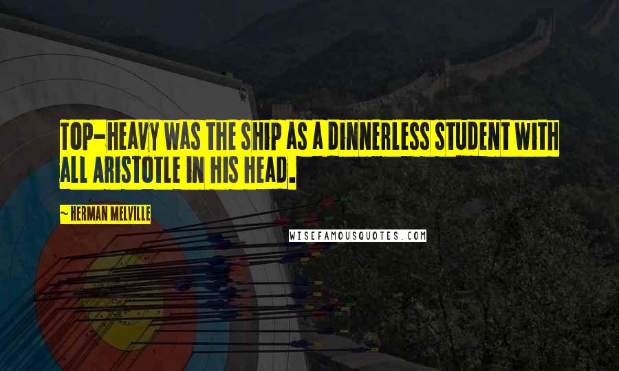 Herman Melville Quotes: Top-heavy was the ship as a dinnerless student with all Aristotle in his head.