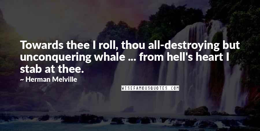 Herman Melville Quotes: Towards thee I roll, thou all-destroying but unconquering whale ... from hell's heart I stab at thee.