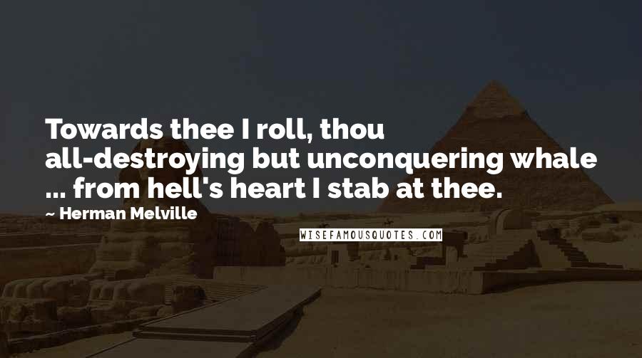 Herman Melville Quotes: Towards thee I roll, thou all-destroying but unconquering whale ... from hell's heart I stab at thee.