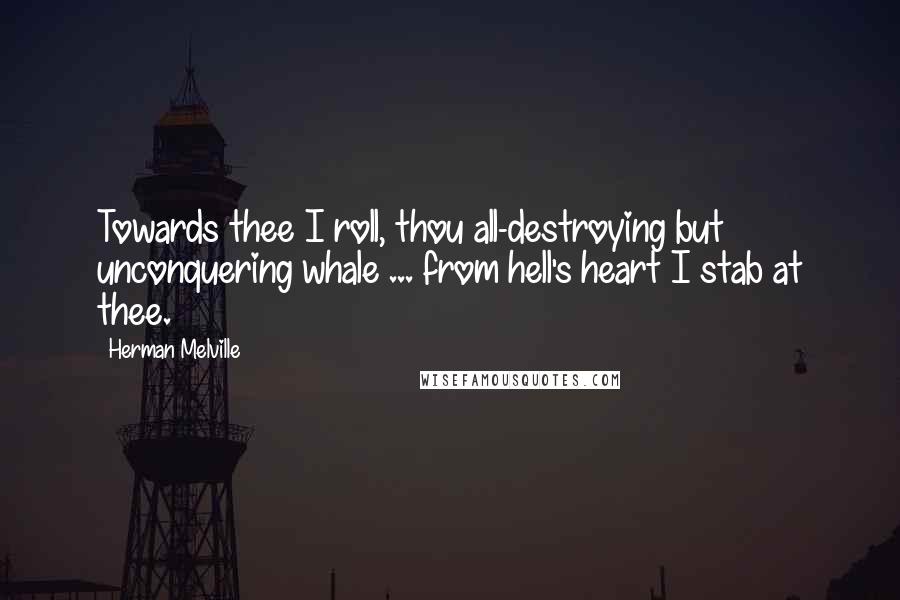 Herman Melville Quotes: Towards thee I roll, thou all-destroying but unconquering whale ... from hell's heart I stab at thee.