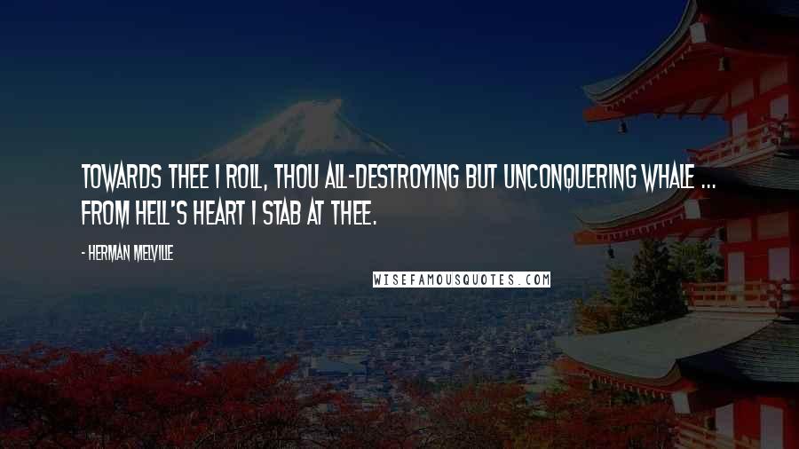 Herman Melville Quotes: Towards thee I roll, thou all-destroying but unconquering whale ... from hell's heart I stab at thee.