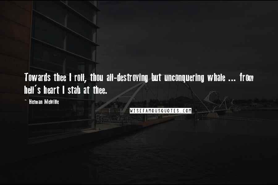 Herman Melville Quotes: Towards thee I roll, thou all-destroying but unconquering whale ... from hell's heart I stab at thee.