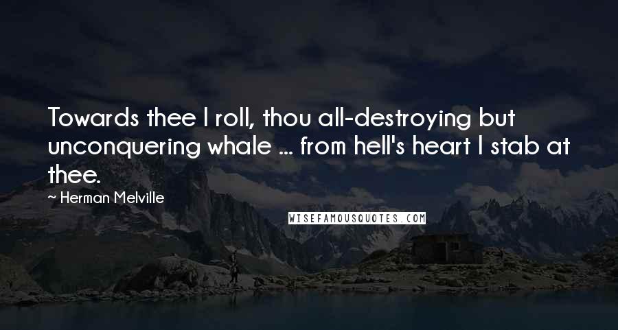 Herman Melville Quotes: Towards thee I roll, thou all-destroying but unconquering whale ... from hell's heart I stab at thee.