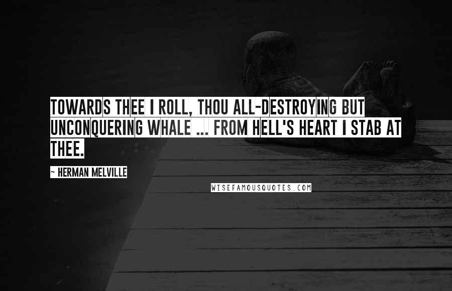 Herman Melville Quotes: Towards thee I roll, thou all-destroying but unconquering whale ... from hell's heart I stab at thee.