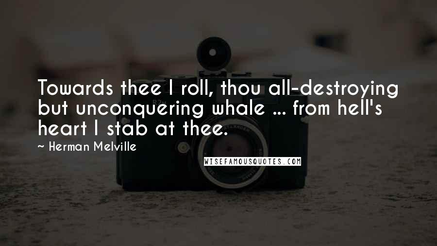 Herman Melville Quotes: Towards thee I roll, thou all-destroying but unconquering whale ... from hell's heart I stab at thee.