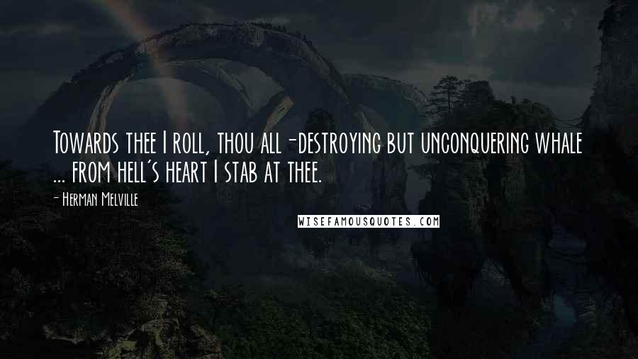 Herman Melville Quotes: Towards thee I roll, thou all-destroying but unconquering whale ... from hell's heart I stab at thee.