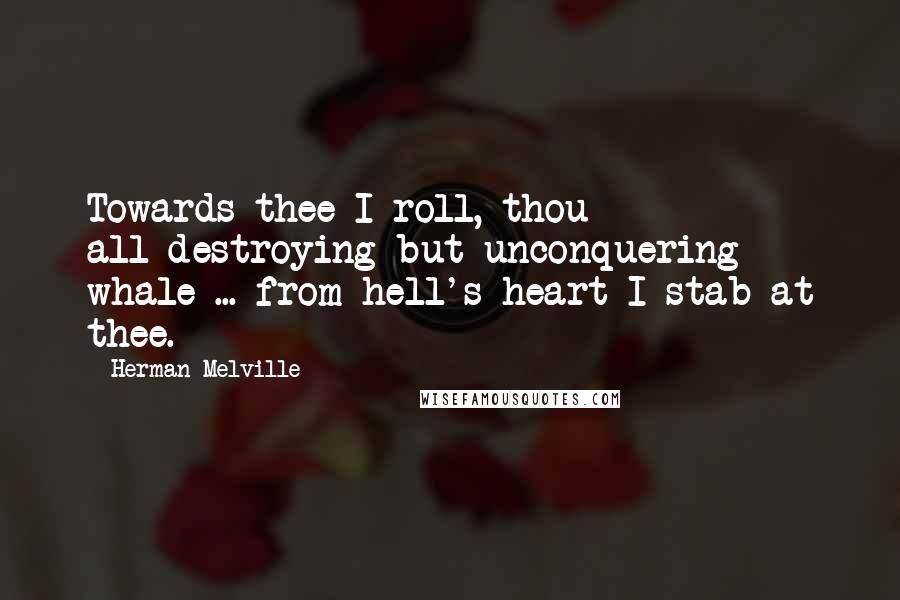 Herman Melville Quotes: Towards thee I roll, thou all-destroying but unconquering whale ... from hell's heart I stab at thee.