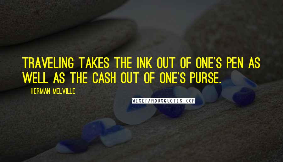 Herman Melville Quotes: Traveling takes the ink out of one's pen as well as the cash out of one's purse.