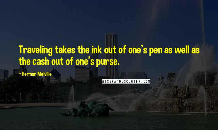 Herman Melville Quotes: Traveling takes the ink out of one's pen as well as the cash out of one's purse.