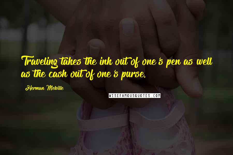 Herman Melville Quotes: Traveling takes the ink out of one's pen as well as the cash out of one's purse.