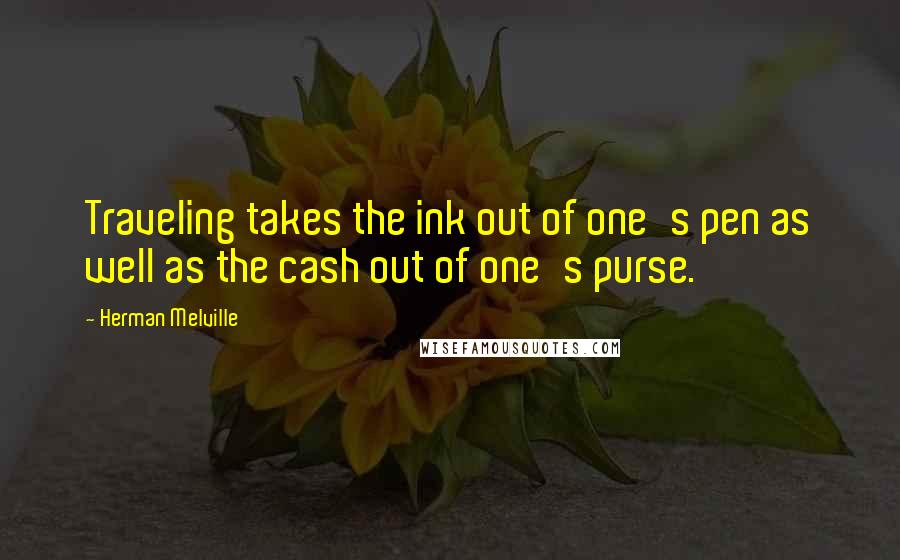Herman Melville Quotes: Traveling takes the ink out of one's pen as well as the cash out of one's purse.