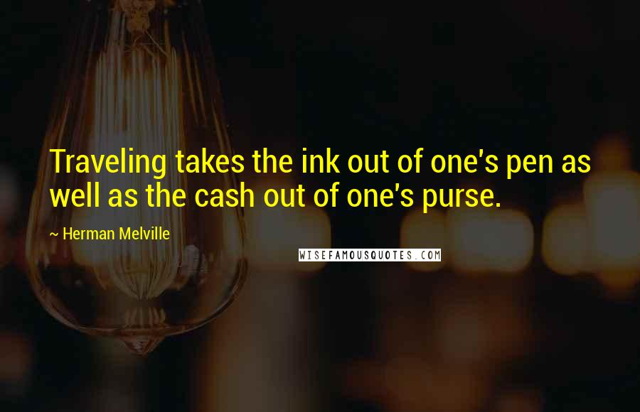 Herman Melville Quotes: Traveling takes the ink out of one's pen as well as the cash out of one's purse.