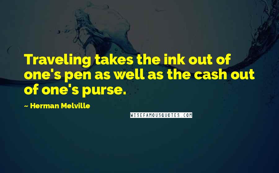Herman Melville Quotes: Traveling takes the ink out of one's pen as well as the cash out of one's purse.