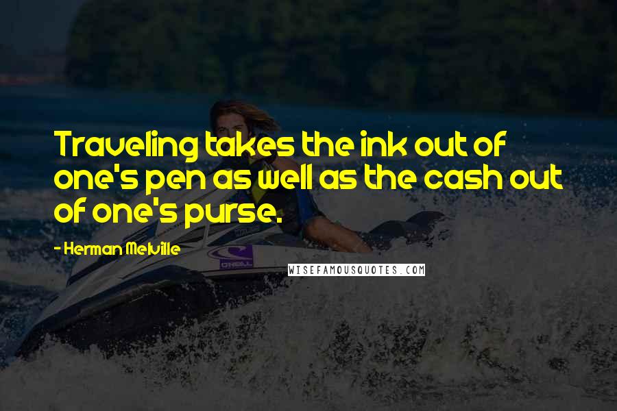 Herman Melville Quotes: Traveling takes the ink out of one's pen as well as the cash out of one's purse.