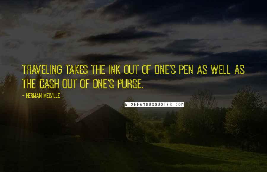 Herman Melville Quotes: Traveling takes the ink out of one's pen as well as the cash out of one's purse.