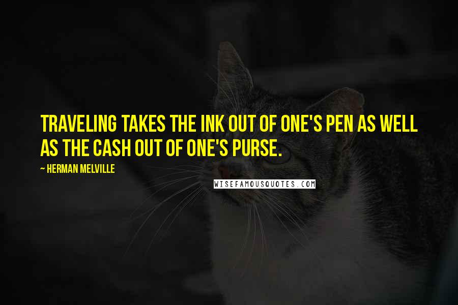 Herman Melville Quotes: Traveling takes the ink out of one's pen as well as the cash out of one's purse.
